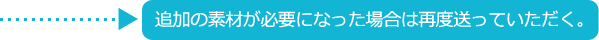 追加の素材が必要になった場合は再度送っていただく。