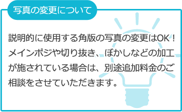 写真の変更は角版の写真は受付けますが、切り抜きなどの施しは別途追加料金の相談をさせていただきます。