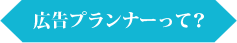 広告プランナーって？